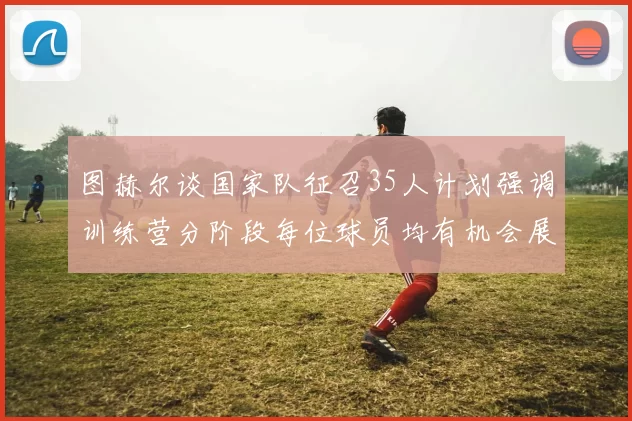 图赫尔谈国家队征召35人计划强调训练营分阶段每位球员均有机会展示自己