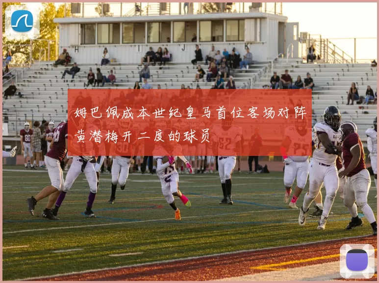 姆巴佩成本世纪皇马首位客场对阵黄潜梅开二度的球员