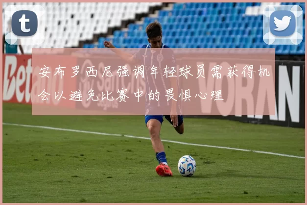 安布罗西尼强调年轻球员需获得机会以避免比赛中的畏惧心理