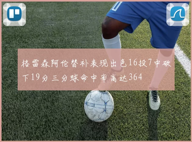 格雷森阿伦替补表现出色16投7中砍下19分三分球命中率高达364