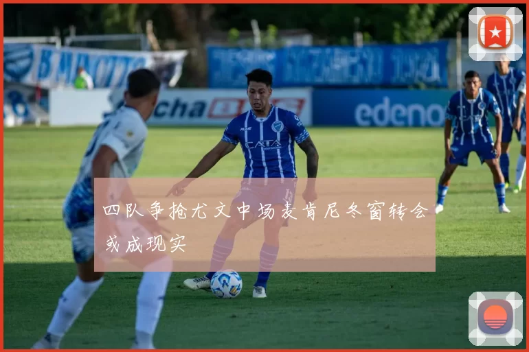 四队争抢尤文中场麦肯尼冬窗转会或成现实