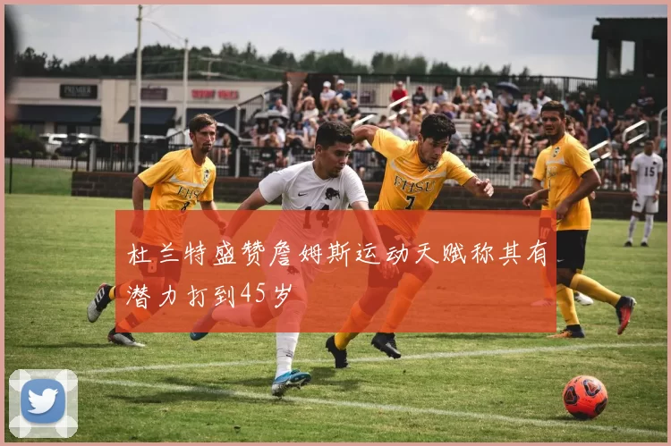 杜兰特盛赞詹姆斯运动天赋称其有潜力打到45岁