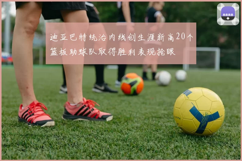 迪亚巴特统治内线创生涯新高20个篮板助球队取得胜利表现抢眼