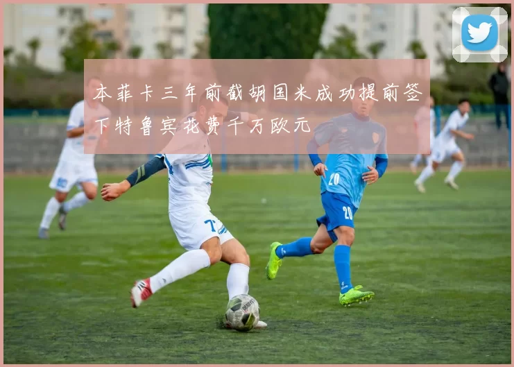 本菲卡三年前截胡国米成功提前签下特鲁宾花费千万欧元