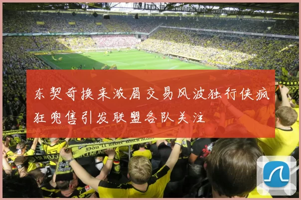 东契奇换来浓眉交易风波独行侠疯狂兜售引发联盟各队关注