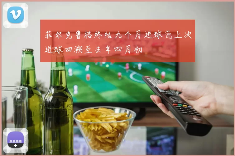 菲尔克鲁格终结九个月进球荒上次进球回溯至去年四月初