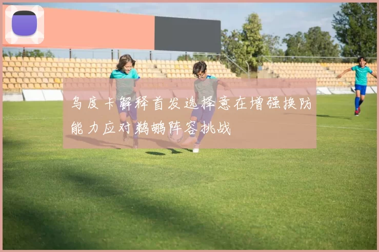 乌度卡解释首发选择意在增强换防能力应对鹈鹕阵容挑战