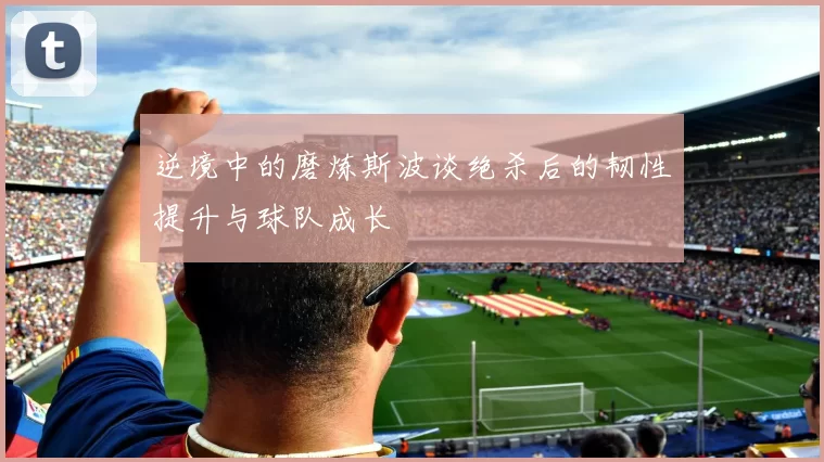 逆境中的磨炼斯波谈绝杀后的韧性提升与球队成长