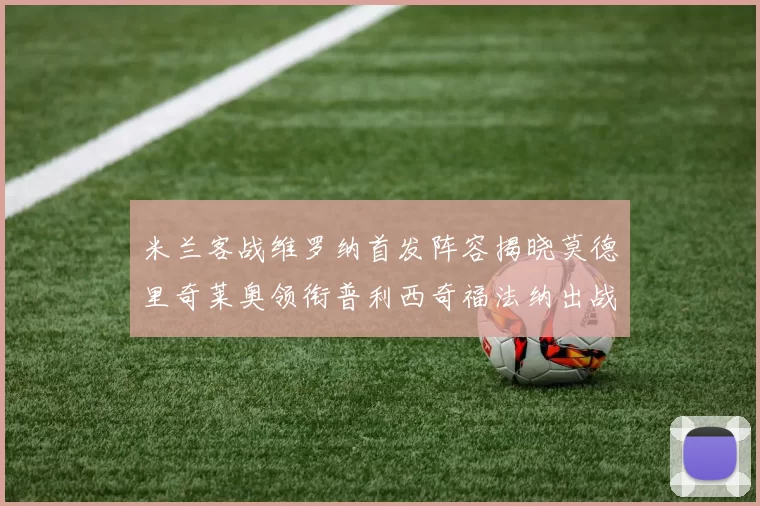米兰客战维罗纳首发阵容揭晓莫德里奇莱奥领衔普利西奇福法纳出战