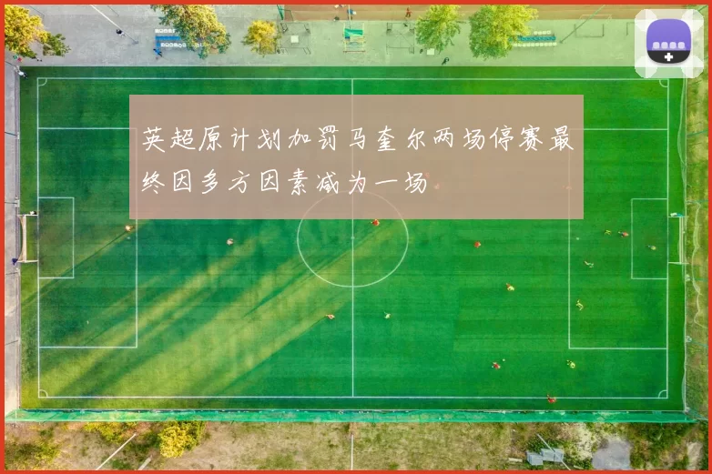 英超原计划加罚马奎尔两场停赛最终因多方因素减为一场