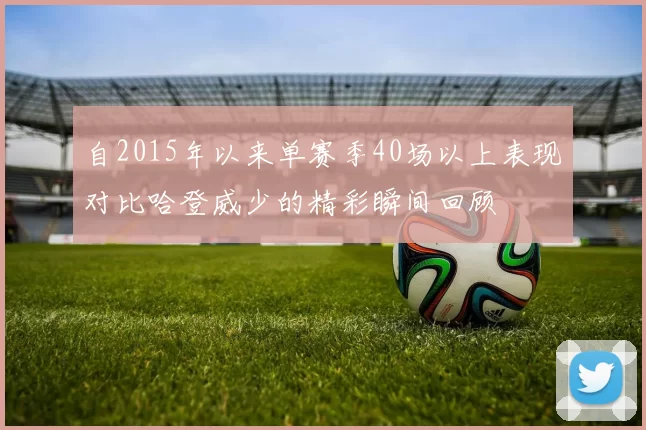 自2015年以来单赛季40场以上表现对比哈登威少的精彩瞬间回顾