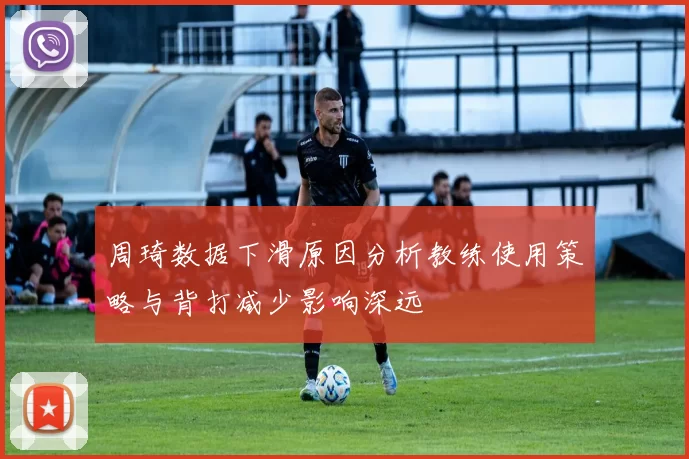 周琦数据下滑原因分析教练使用策略与背打减少影响深远