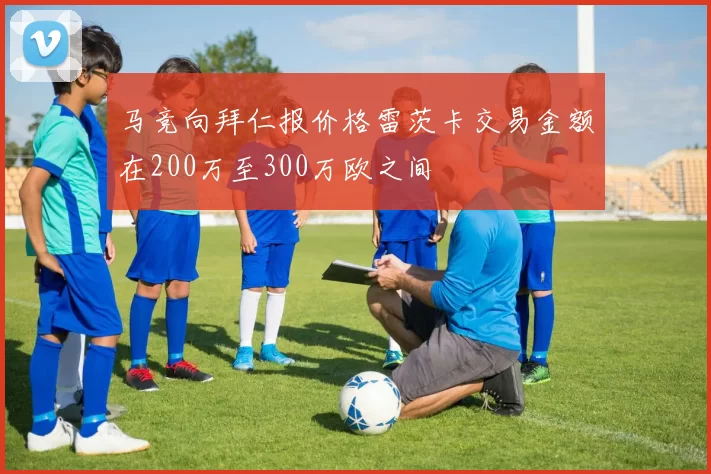 马竞向拜仁报价格雷茨卡交易金额在200万至300万欧之间