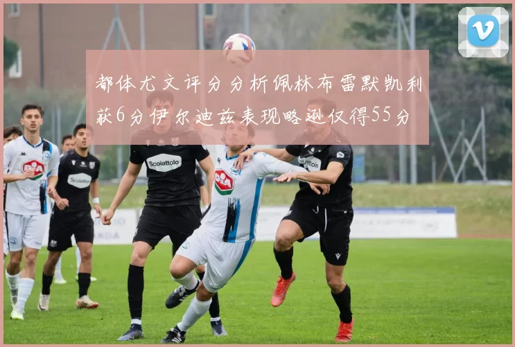 都体尤文评分分析佩林布雷默凯利获6分伊尔迪兹表现略逊仅得55分