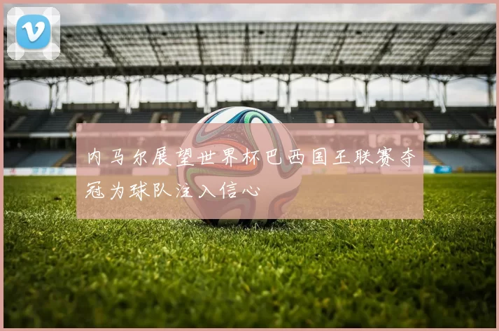 内马尔展望世界杯巴西国王联赛夺冠为球队注入信心