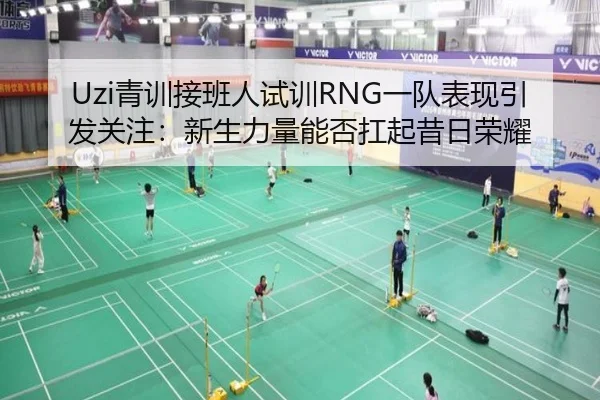 Uzi青训接班人试训RNG一队表现引发关注：新生力量能否扛起昔日荣耀